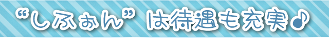 しふぉんは待遇も充実♪